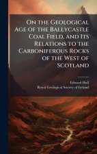 On the Geological Age of the Ballycastle Coal Field, and Its Relations to the Carboniferous Rocks of the West of Scotland