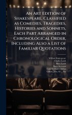 An Art Edition of Shakespeare, Classified as Comedies, Tragedies, Histories and Sonnets, Each Part Arranged in Chronological Order, Including Also a L