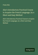 Ahn's Introductory Practical Course to Acquire the French Language, by a Short and Easy Method