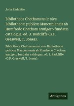Bibliotheca Chethamensis: sive Bibliothecæ publicæ Mancuniensis ab Humfredo Chetham armigero fundatæ catalogus, ed. J. Radcliffe (G.P. Greswell, T. Jo
