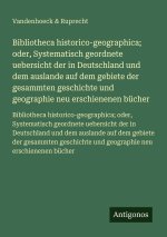 Bibliotheca historico-geographica; oder, Systematisch geordnete uebersicht der in Deutschland und dem auslande auf dem gebiete der gesammten geschicht