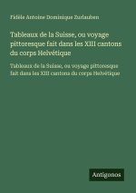 Tableaux de la Suisse, ou voyage pittoresque fait dans les XIII cantons du corps Helvétique