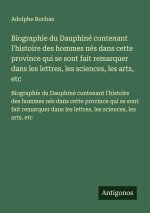 Biographie du Dauphiné contenant l'histoire des hommes nés dans cette province qui se sont fait remarquer dans les lettres, les sciences, les arts, et
