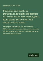Biographie universelle, ou Dictionnaire historique des hommes qui se sont fait un nom par leur génie, leurs talents, leurs vertus, leurs erreurs ou le