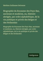 Biographie du Royaume des Pays-Bas, ancienne et moderne, ou, Histoire abrégée, par ordre alphabétique, de la vie publique et privée des Belges et des