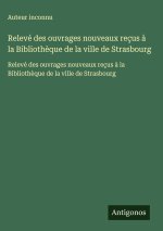 Relevé des ouvrages nouveaux reçus à la Bibliothèque de la ville de Strasbourg