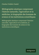 Bibliographie alsatique comprenant l'histoire naturelle, l'agriculture et la médicine, la biographie des hommes de science et les institutions scienti