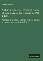 Victoires, conquêtes, désastres, revers et guerres civiles des Francais, de 1792 à 1815