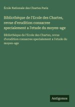 Bibliothèque de l'Ecole des Chartes, revue d'erudition consacree specialement a l'etude du moyen-age