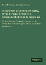 Bibliothèque de l'Ecole des Chartes, revue d'erudition consacree specialement a l'etude du moyen-age