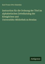 Instruction für die Ordnung der Titel im alphabetischen Zettelkatalog der Königlichen und Universitäts-Bibliothek zu Breslau