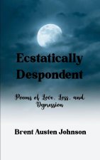 Ecstatically Despondent   Poems of Love, Loss and Depression