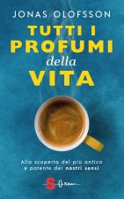 Tutti i profumi della vita. Alla scoperta del più antico e potente dei nostri sensi