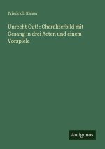 Unrecht Gut! : Charakterbild mit Gesang in drei Acten und einem Vorspiele