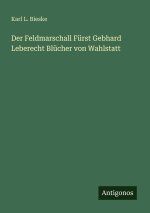 Der Feldmarschall Fürst Gebhard Leberecht Blücher von Wahlstatt