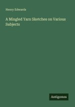 A Mingled Yarn Sketches on Various Subjects