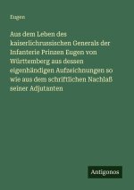 Aus dem Leben des kaiserlichrussischen Generals der Infanterie Prinzen Eugen von Württemberg aus dessen eigenhändigen Aufzeichnungen so wie aus dem sc