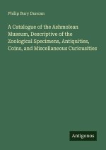 A Catalogue of the Ashmolean Museum, Descriptive of the Zoological Specimens, Antiquities, Coins, and Miscellaneous Curiousities