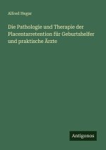Die Pathologie und Therapie der Placentarretention für Geburtshelfer und praktische Ärzte