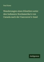 Wanderungen eines Künstlers unter den Indianern Nordamerika's von Canada nach der Vancouver's-Insel
