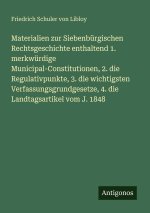 Materialien zur Siebenbürgischen Rechtsgeschichte enthaltend 1. merkwürdige Municipal-Constitutionen, 2. die Regulativpunkte, 3. die wichtigsten Verfa