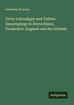 Unter Lebendigen und Todten: Spaziergänge in Deutschland, Frankreich, England und der Schweiz