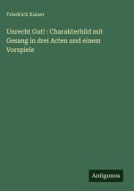 Unrecht Gut! : Charakterbild mit Gesang in drei Acten und einem Vorspiele