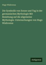 Die Symbolik von Sonne und Tag in der germanischen Mythologie Mit Beziehung auf die allgemeine Mythologie. Untersuchungen von Hugo Wislicenus