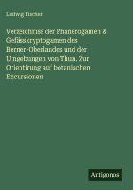 Verzeichniss der Phanerogamen & Gefässkryptogamen des Berner-Oberlandes und der Umgebungen von Thun. Zur Orientirung auf botanischen Excursionen
