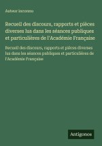 Recueil des discours, rapports et pièces diverses lus dans les séances publiques et particulières de l'Académie Française
