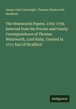 The Wentworth Papers, 1705-1739. Selected from the Private and Family Correspondence of Thomas Wentworth, Lord Raby, Created in 1711 Earl of Strafford