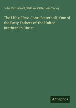 The Life of Rev. John Fetterhoff, One of the Early Fathers of the United Brethren in Christ