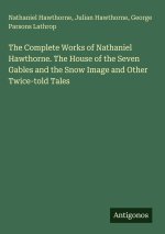 The Complete Works of Nathaniel Hawthorne. The House of the Seven Gables and the Snow Image and Other Twice-told Tales