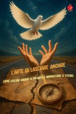 L'Arte di Lasciare Andare Come lasciar andare il passato e abbracciare il futuro