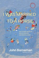 I Was Married to a Horse, and Other Tales of an Accidental Anthropologist