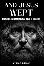 And Jesus Wept How Christianity Abandoned Jesus of Nazareth