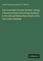 The Proscribed German Student : Being a Sketch of Some Interesting Incidents in the Life and Melancholy Death of the Late Lewis Clausing
