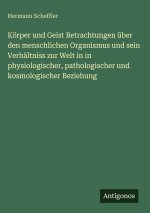 Körper und Geist Betrachtungen über den menschlichen Organismus und sein Verhältniss zur Welt in in physiologischer, pathologischer und kosmologischer