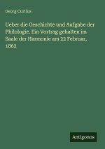 Ueber die Geschichte und Aufgabe der Philologie. Ein Vortrag gehalten im Saale der Harmonie am 22 Februar, 1862