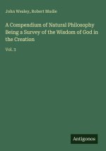 A Compendium of Natural Philosophy Being a Survey of the Wisdom of God in the Creation