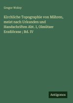 Kirchliche Topographie von Mähren, meist nach Urkunden und Handschriften Abt. I, Olmützer Erzdiöcese ; Bd. IV
