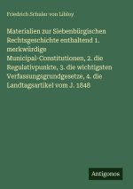 Materialien zur Siebenbürgischen Rechtsgeschichte enthaltend 1. merkwürdige Municipal-Constitutionen, 2. die Regulativpunkte, 3. die wichtigsten Verfa