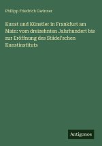 Kunst und Künstler in Frankfurt am Main: vom dreizehnten Jahrhundert bis zur Eröffnung des Städel'schen Kunstinstituts