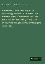 Chemie für Laien Eine populäre Belehrung über die Geheimnisse der Chemie, deren Aufschlüsse über das innere Leben der Natur, sowie ihre Bedeutung und