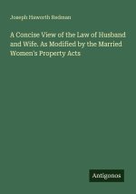 A Concise View of the Law of Husband and Wife. As Modified by the Married Women's Property Acts