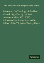 Letters on the Theology of the New Church, Signified by the New Jerusalem. (Rev. XXI., XXII). Addressed in a Discussion, to the Editor of the 