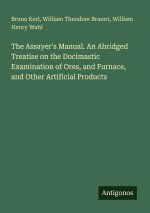 The Assayer's Manual. An Abridged Treatise on the Docimastic Examination of Ores, and Furnace, and Other Artificial Products