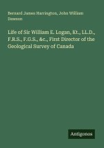 Life of Sir William E. Logan, Kt., LL.D., F.R.S., F.G.S., &c., First Director of the Geological Survey of Canada