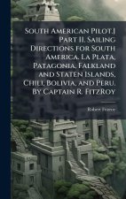 South American Pilot.] Part II. Sailing Directions for South America. La Plata, Patagonia, Falkland and Staten Islands, Chili, Bolivia, and Peru. By C