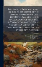 The Siege of Londonderry in 1689, as set Forth in the Literary Remains of Col. the Rev. G. Walker, D.D., A True Account of the Siege. A Vindication of
